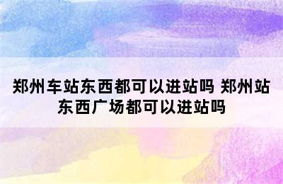 郑州车站东西都可以进站吗 郑州站东西广场都可以进站吗